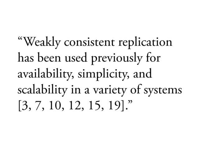 “Weakly consistent replication
has been used previously for
availability, simplicity, and
scalability in a variety of systems
[3, 7, 10, 12, 15, 19].”
