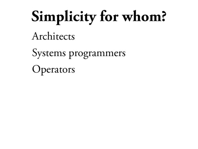 Simplicity for whom?
Architects
Systems programmers
Operators
