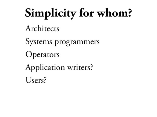 Simplicity for whom?
Architects
Systems programmers
Operators
Application writers?
Users?
