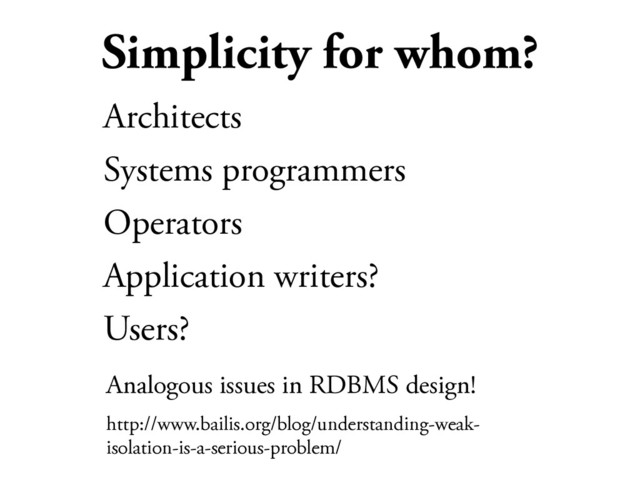 Simplicity for whom?
Architects
Systems programmers
Operators
Application writers?
Users?
Analogous issues in RDBMS design!
http://www.bailis.org/blog/understanding-weak-
isolation-is-a-serious-problem/

