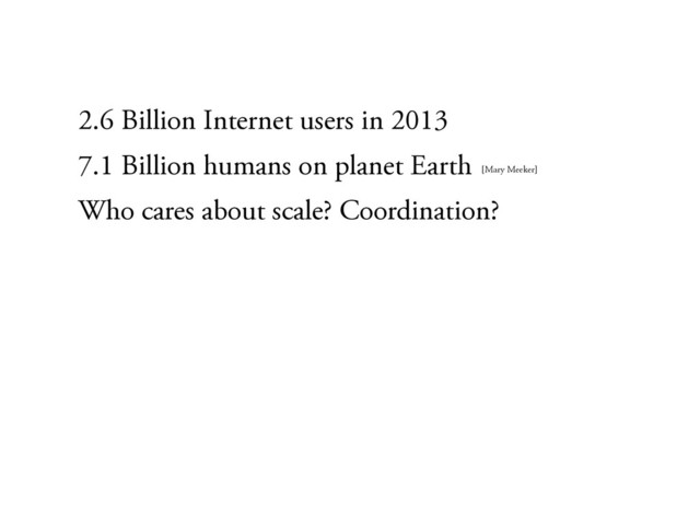 2.6 Billion Internet users in 2013
7.1 Billion humans on planet Earth
Who cares about scale? Coordination?
[Mary Meeker]

