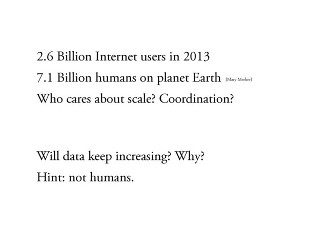 2.6 Billion Internet users in 2013
7.1 Billion humans on planet Earth
Who cares about scale? Coordination?
Will data keep increasing? Why?
Hint: not humans.
[Mary Meeker]
