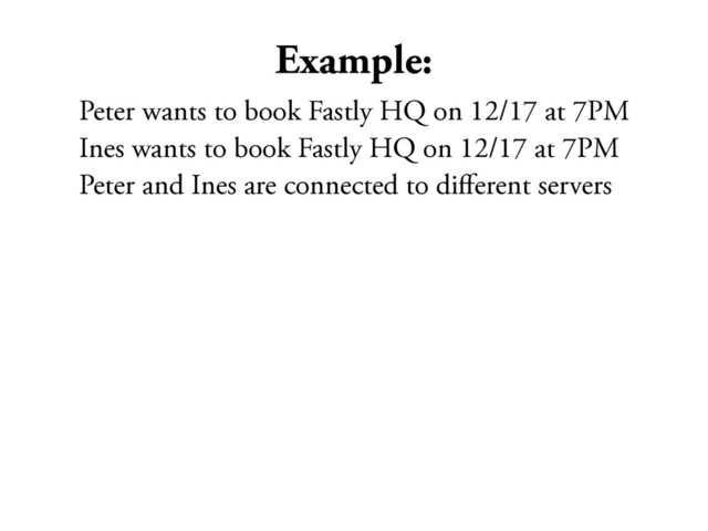 Example:
Peter wants to book Fastly HQ on 12/17 at 7PM
Ines wants to book Fastly HQ on 12/17 at 7PM
Peter and Ines are connected to diﬀerent servers
