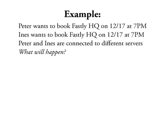 Example:
Peter wants to book Fastly HQ on 12/17 at 7PM
Ines wants to book Fastly HQ on 12/17 at 7PM
Peter and Ines are connected to diﬀerent servers
What will happen?
