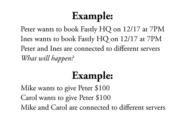 Example:
Peter wants to book Fastly HQ on 12/17 at 7PM
Ines wants to book Fastly HQ on 12/17 at 7PM
Peter and Ines are connected to diﬀerent servers
What will happen?
Example:
Mike wants to give Peter $100
Carol wants to give Peter $100
Mike and Carol are connected to diﬀerent servers
