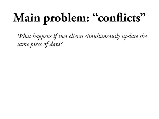 Main problem: “conﬂicts”
What happens if two clients simultaneously update the
same piece of data?
