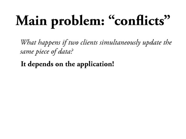 Main problem: “conﬂicts”
It depends on the application!
What happens if two clients simultaneously update the
same piece of data?
