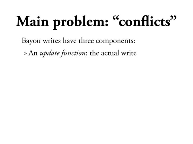Main problem: “conﬂicts”
Bayou writes have three components:
» An update function: the actual write
