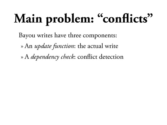 Main problem: “conﬂicts”
Bayou writes have three components:
» An update function: the actual write
» A dependency check: conﬂict detection
