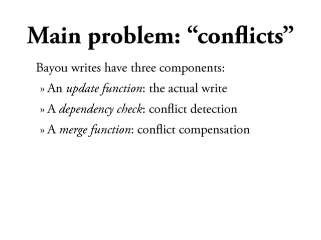 Main problem: “conﬂicts”
Bayou writes have three components:
» An update function: the actual write
» A dependency check: conﬂict detection
» A merge function: conﬂict compensation
