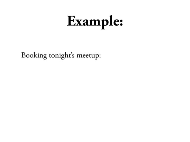 Example:
Booking tonight’s meetup:
