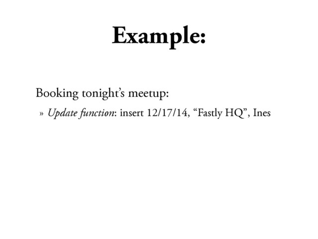 Example:
Booking tonight’s meetup:
» Update function: insert 12/17/14, “Fastly HQ”, Ines
