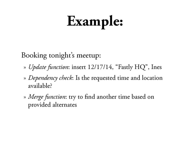 Example:
Booking tonight’s meetup:
» Update function: insert 12/17/14, “Fastly HQ”, Ines
» Dependency check: Is the requested time and location
available?
» Merge function: try to ﬁnd another time based on
provided alternates
