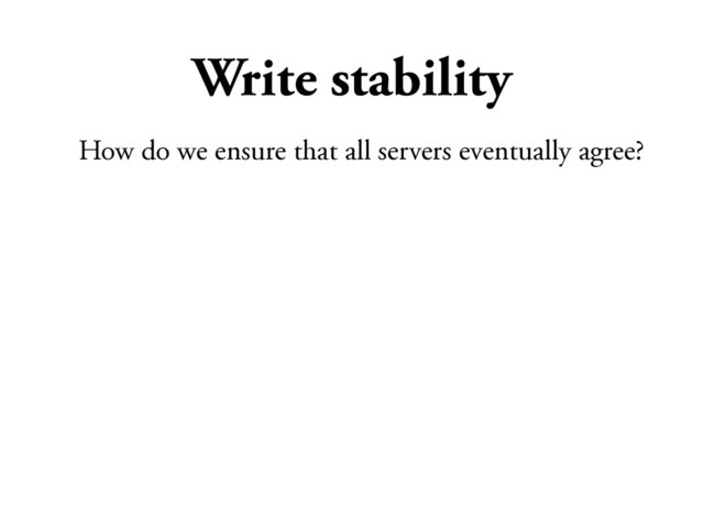 Write stability
How do we ensure that all servers eventually agree?

