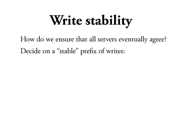 Write stability
How do we ensure that all servers eventually agree?
Decide on a “stable” preﬁx of writes:

