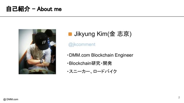 自己紹介 - About me 
@ DMM.com
Jikyung Kim(金 志京)
・DMM.com Blockchain Engineer
・Blockchain研究・開発
・スニーカー、ロードバイク
@jkcomment
2
