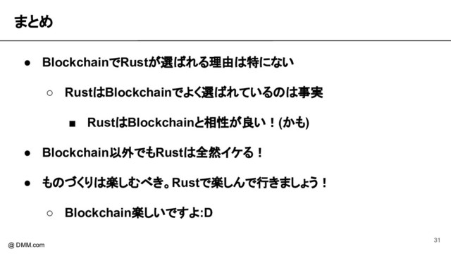 まとめ 
@ DMM.com
● BlockchainでRustが選ばれる理由は特にない
○ RustはBlockchainでよく選ばれているのは事実
■ RustはBlockchainと相性が良い！(かも)
● Blockchain以外でもRustは全然イケる！
● ものづくりは楽しむべき。Rustで楽しんで行きましょう！
○ Blockchain楽しいですよ:D
31
