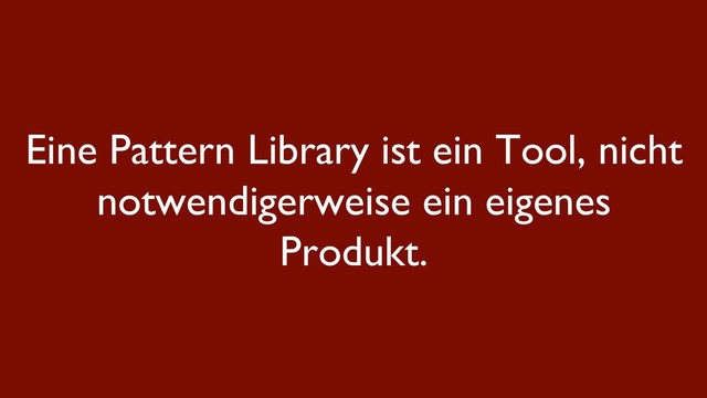 Eine Pattern Library ist ein Tool, nicht
notwendigerweise ein eigenes
Produkt.
