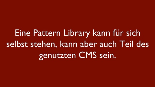 Eine Pattern Library kann für sich
selbst stehen, kann aber auch Teil des
genutzten CMS sein.
