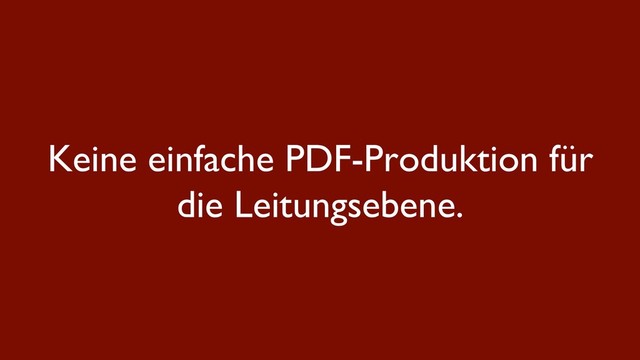 Keine einfache PDF-Produktion für
die Leitungsebene.
