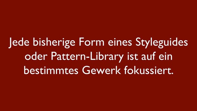 Jede bisherige Form eines Styleguides
oder Pattern-Library ist auf ein
bestimmtes Gewerk fokussiert.
