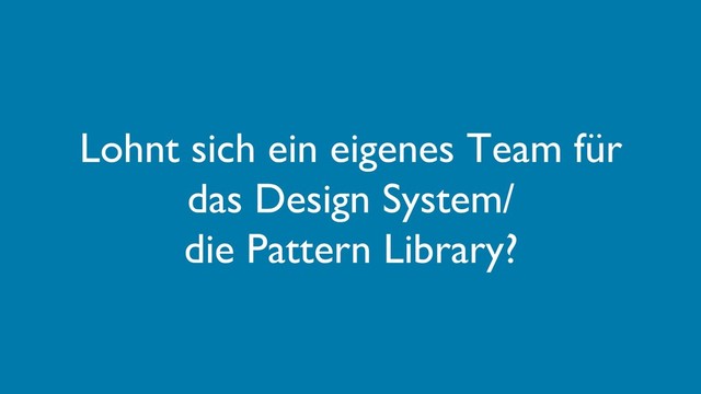 Lohnt sich ein eigenes Team für
das Design System/
die Pattern Library?
