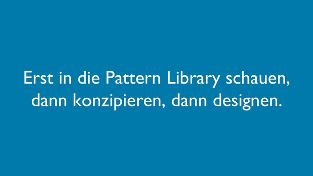 Erst in die Pattern Library schauen,
dann konzipieren, dann designen.
