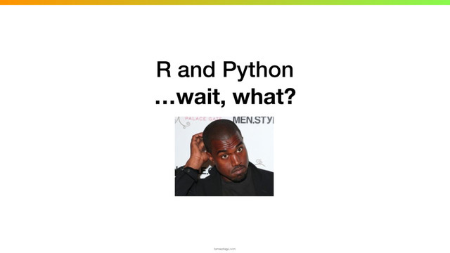 R and Python
…wait, what?
tamaszilagyi.com
