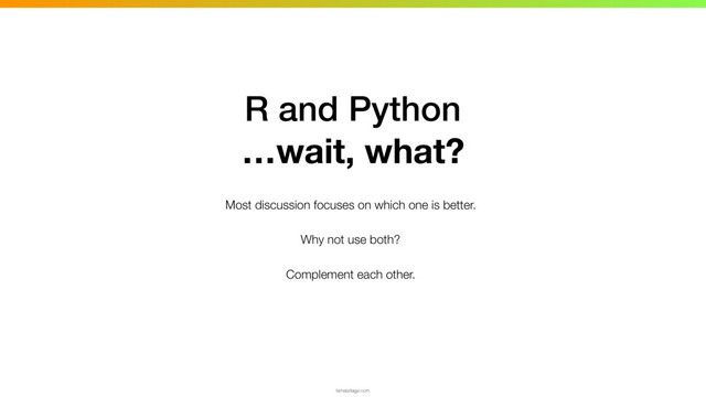 Most discussion focuses on which one is better.
Why not use both?
Complement each other.
tamaszilagyi.com
R and Python
…wait, what?
