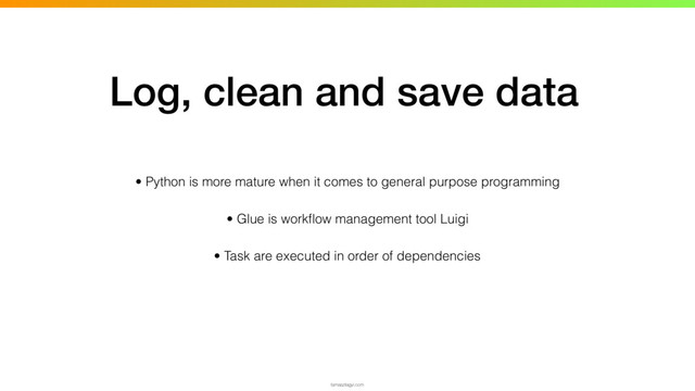 • Python is more mature when it comes to general purpose programming
• Glue is workﬂow management tool Luigi
• Task are executed in order of dependencies
tamaszilagyi.com
Log, clean and save data

