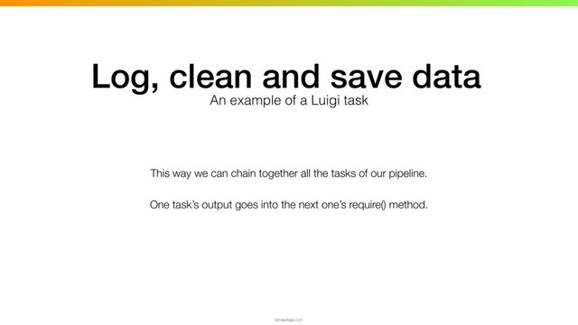 This way we can chain together all the tasks of our pipeline.
One task’s output goes into the next one’s require() method.
tamaszilagyi.com
Log, clean and save data
An example of a Luigi task
