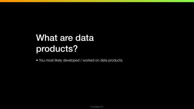 • You most likely developed / worked on data products.
tamaszilagyi.com
What are data
products?

