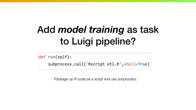 Add model training as task
to Luigi pipeline?
Package up R code as a script and use subprocess.
