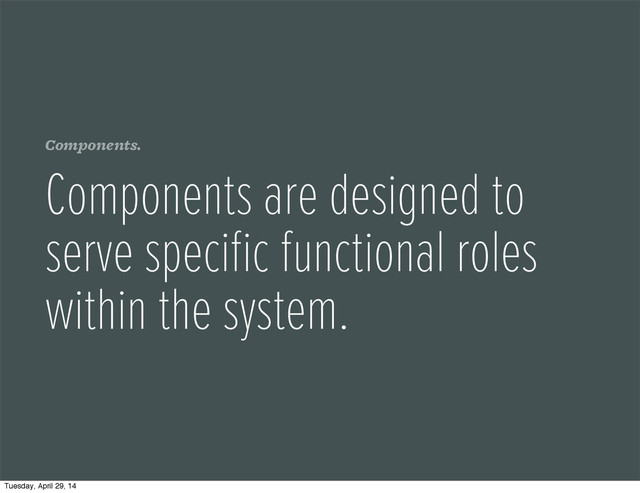 Components.
Components are designed to
serve speciﬁc functional roles
within the system.
Tuesday, April 29, 14
