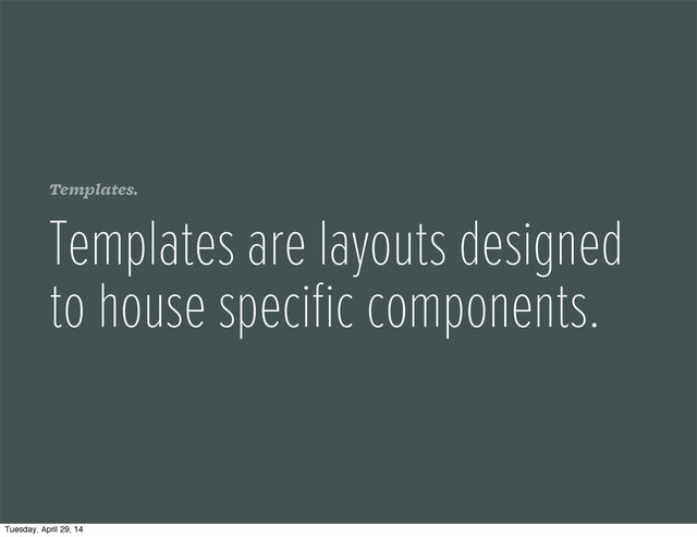 Templates.
Templates are layouts designed
to house speciﬁc components.
Tuesday, April 29, 14
