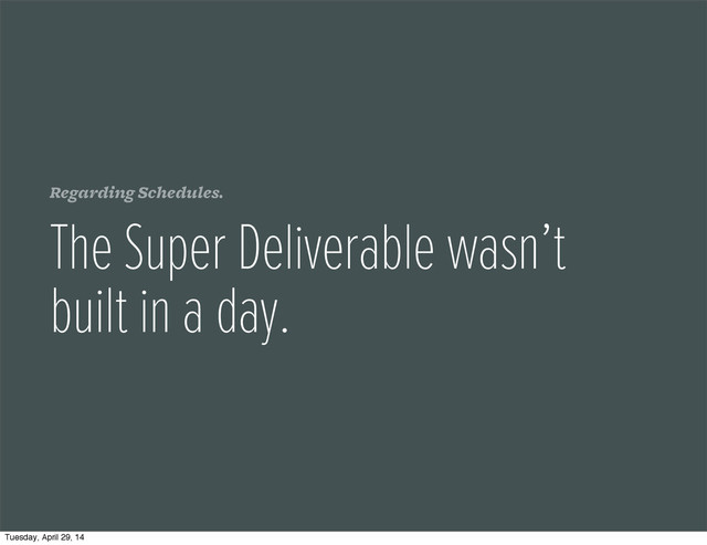 Regarding Schedules.
The Super Deliverable wasn’t
built in a day.
Tuesday, April 29, 14
