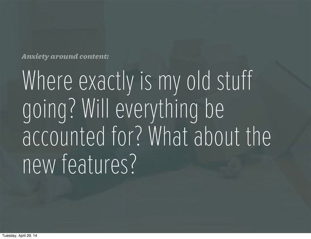 Anxiety around content:
Where exactly is my old stuﬀ
going? Will everything be
accounted for? What about the
new features?
Tuesday, April 29, 14
