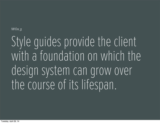 Win 3
Style guides provide the client
with a foundation on which the
design system can grow over
the course of its lifespan.
Tuesday, April 29, 14
