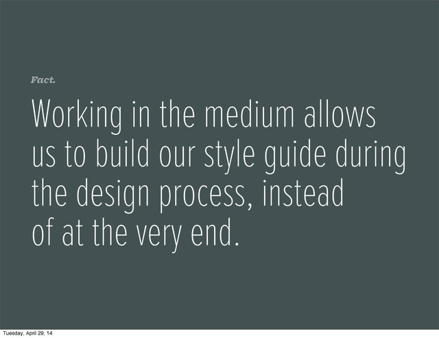 Fact.
Working in the medium allows
us to build our style guide during
the design process, instead
of at the very end.
Tuesday, April 29, 14

