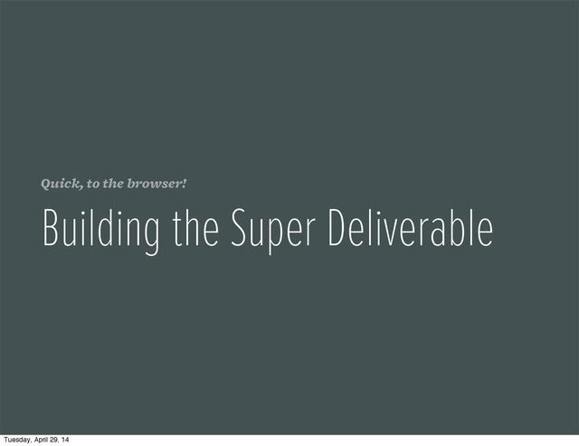 Quick, to the browser!
Building the Super Deliverable
Tuesday, April 29, 14
