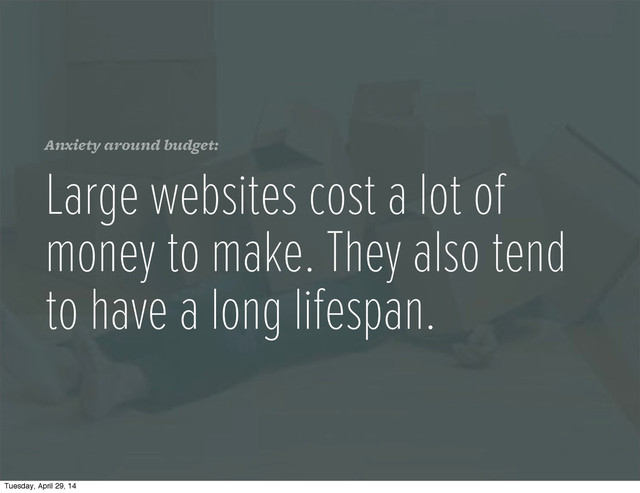 Anxiety around budget:
Large websites cost a lot of
money to make. They also tend
to have a long lifespan.
Tuesday, April 29, 14
