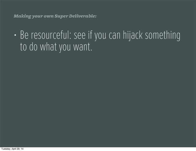 Making your own Super Deliverable:
• Be resourceful: see if you can hijack something
to do what you want.
Tuesday, April 29, 14
