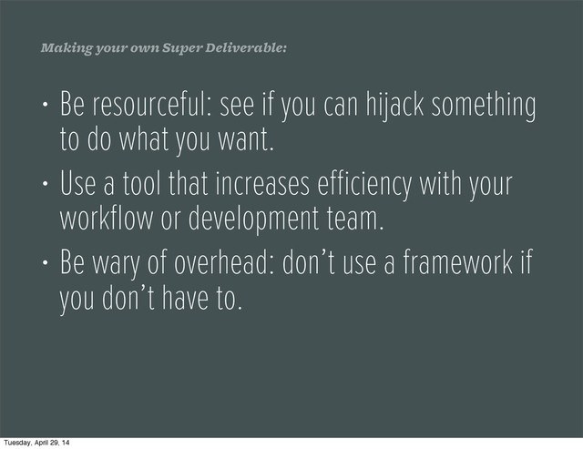 Making your own Super Deliverable:
• Be resourceful: see if you can hijack something
to do what you want.
• Use a tool that increases eﬃciency with your
workﬂow or development team.
• Be wary of overhead: don’t use a framework if
you don’t have to.
Tuesday, April 29, 14
