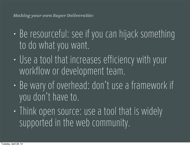 Making your own Super Deliverable:
• Be resourceful: see if you can hijack something
to do what you want.
• Use a tool that increases eﬃciency with your
workﬂow or development team.
• Be wary of overhead: don’t use a framework if
you don’t have to.
• Think open source: use a tool that is widely
supported in the web community.
Tuesday, April 29, 14
