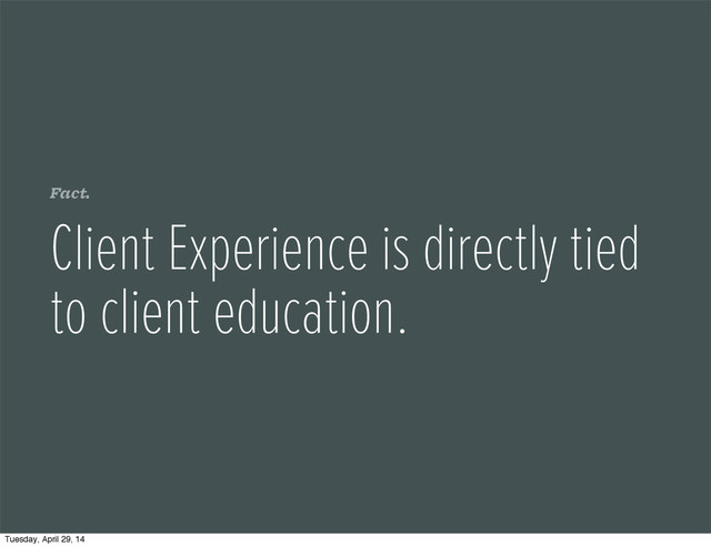 Fact.
Client Experience is directly tied
to client education.
Tuesday, April 29, 14
