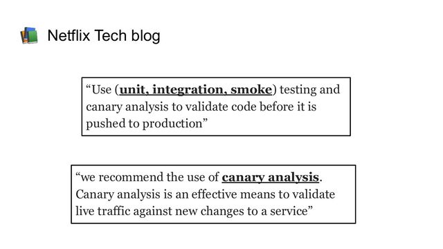“Use (unit, integration, smoke) testing and
canary analysis to validate code before it is
pushed to production”
“we recommend the use of canary analysis.
Canary analysis is an effective means to validate
live traffic against new changes to a service”
📚 Netflix Tech blog
