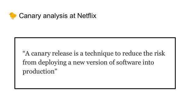 🐤 Canary analysis at Netflix
“A canary release is a technique to reduce the risk
from deploying a new version of software into
production”
