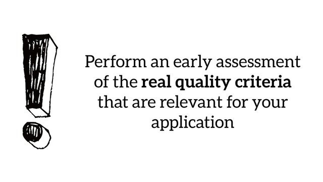 !Perform an early assessment
of the real quality criteria
that are relevant for your
application
