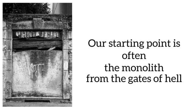 Our starting point is
often
the monolith
from the gates of hell
