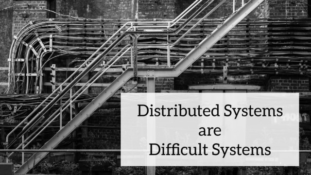 Distributed Systems
are
Difﬁcult Systems
